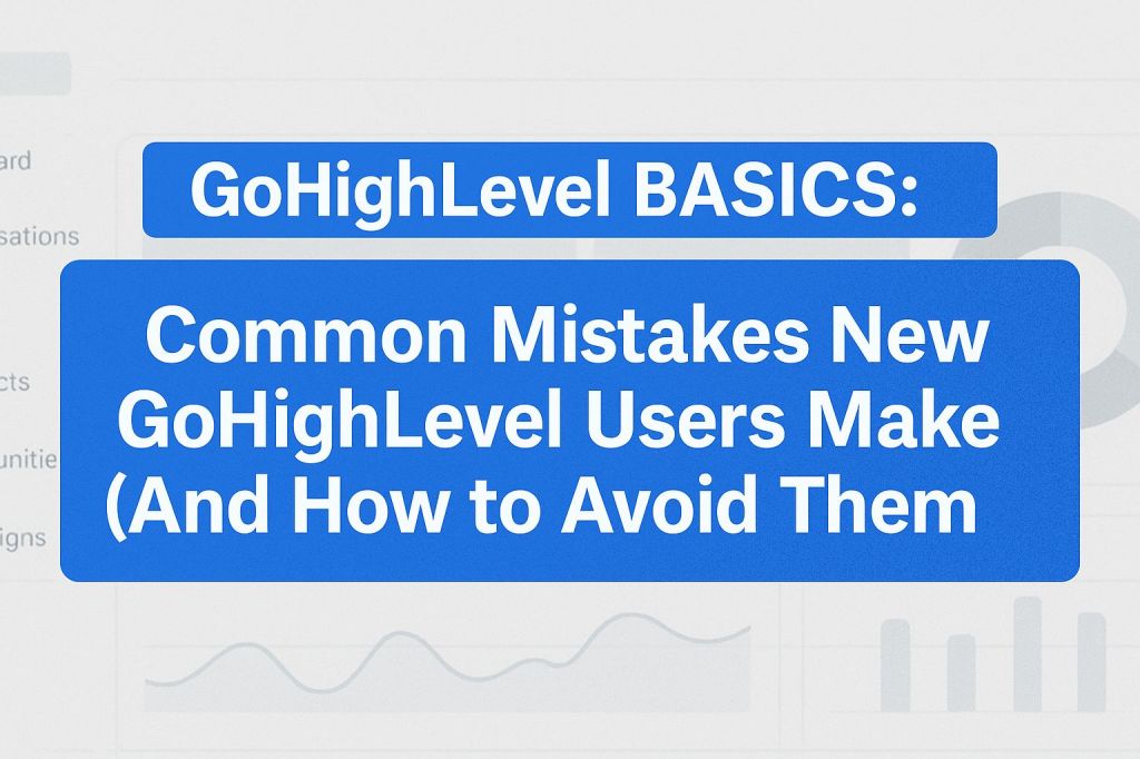 GoHighLevel BASICS: Common Mistakes New GoHighLevel Users Make (And How to Avoid&nbsp;Them)