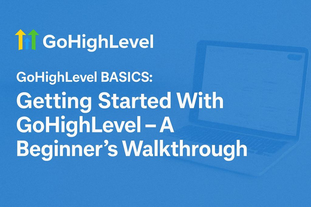 GoHighLevel BASICS: Getting Started With GoHighLevel – A Beginner’s&nbsp;Walkthrough